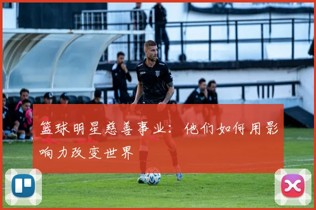篮球明星慈善事业：他们如何用影响力改变世界