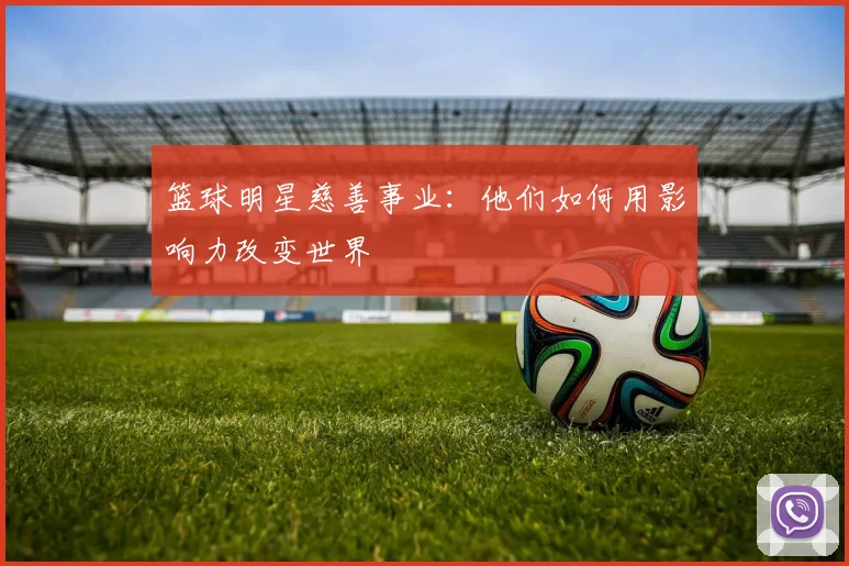 篮球明星慈善事业：他们如何用影响力改变世界