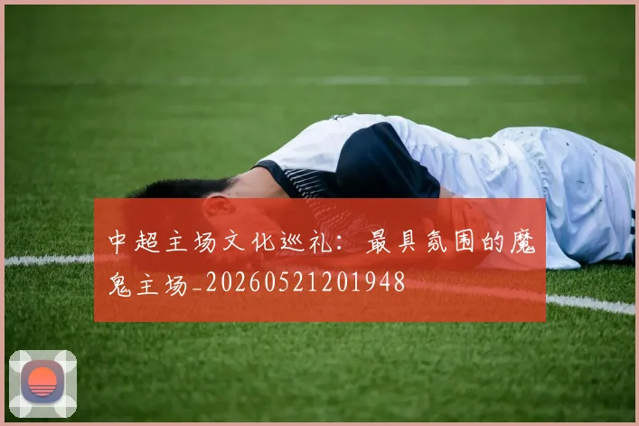 中超主场文化巡礼:最具氛围的魔鬼主场_20260521201948