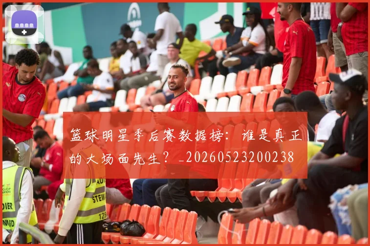 篮球明星季后赛数据榜:谁是真正的大场面先生?_20260523200238