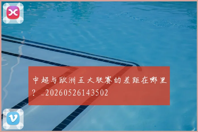 中超与欧洲五大联赛的差距在哪里？_20260526143502