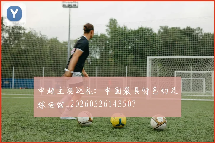中超主场巡礼：中国最具特色的足球场馆_20260526143507