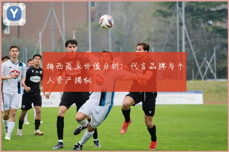 梅西商业价值分析：代言品牌与个人资产揭秘