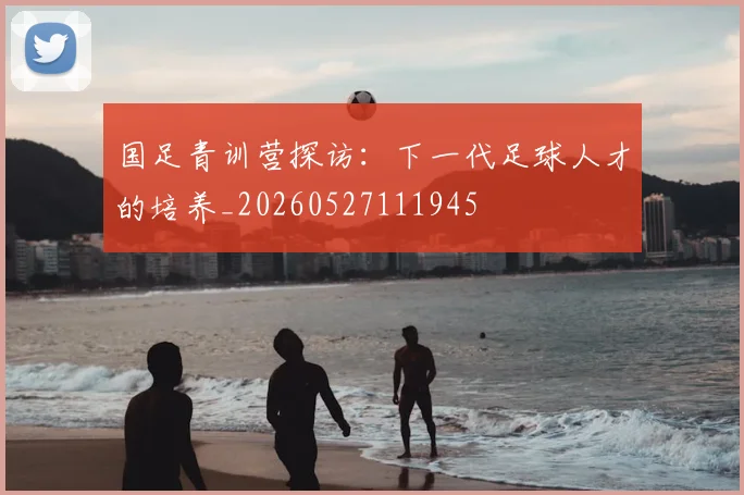 国足青训营探访:下一代足球人才的培养_20260527111945