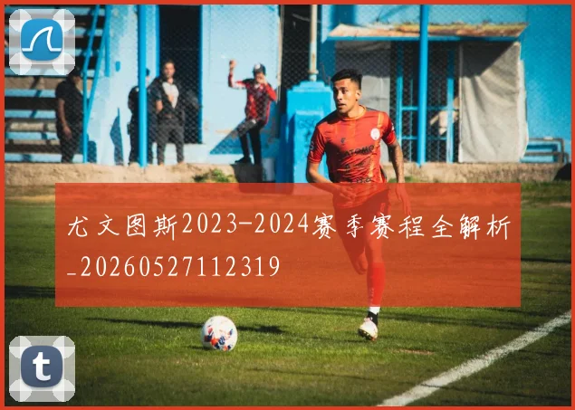尤文图斯2023-2024赛季赛程全解析_20260527112319