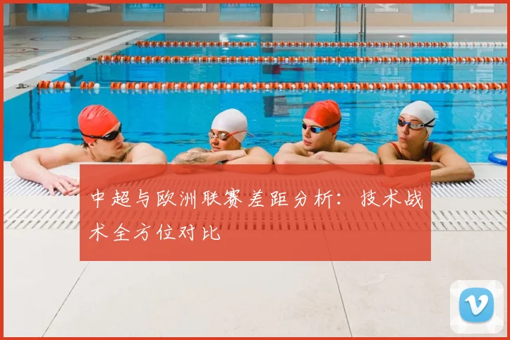 中超与欧洲联赛差距分析:技术战术全方位对比