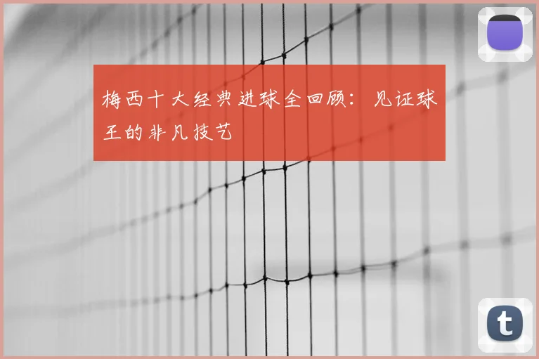 梅西十大经典进球全回顾：见证球王的非凡技艺