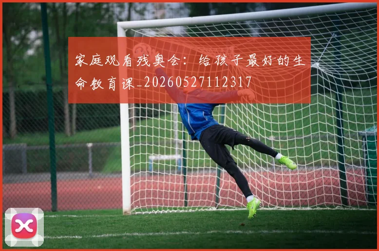 家庭观看残奥会：给孩子最好的生命教育课_20260527112317
