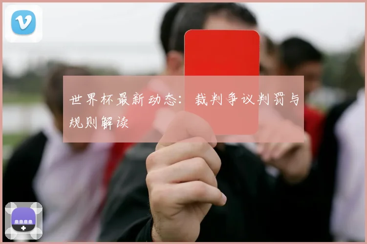 世界杯最新动态:裁判争议判罚与规则解读