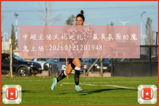 中超主场文化巡礼:最具氛围的魔鬼主场_20260521201948