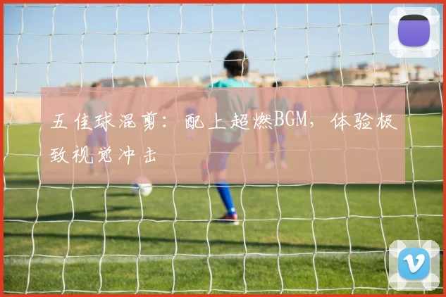 五佳球混剪:配上超燃BGM,体验极致视觉冲击